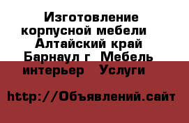 Изготовление корпусной мебели. - Алтайский край, Барнаул г. Мебель, интерьер » Услуги   